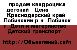 продам квадроцикл детский › Цена ­ 7 000 - Краснодарский край, Лабинский р-н, Лабинск г. Дети и материнство » Детский транспорт   